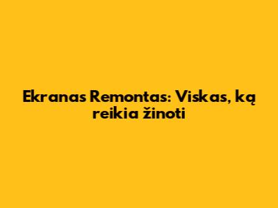 Ekranas Remontas: Viskas, ką reikia žinoti
