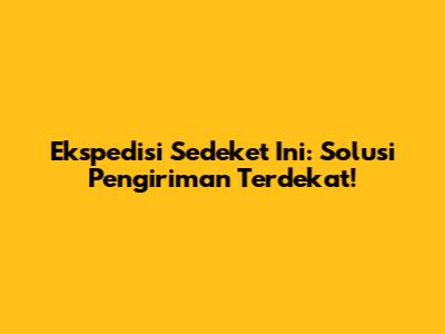 Ekspedisi Sedeket Ini: Solusi Pengiriman Terdekat!