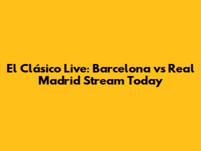El Clásico Live: Barcelona vs Real Madrid Stream Today