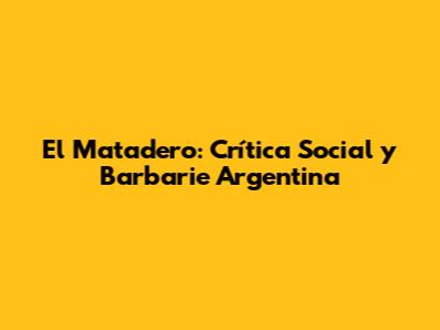 El Matadero: Crítica Social y Barbarie Argentina
