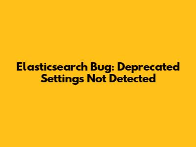 Elasticsearch Bug: Deprecated Settings Not Detected