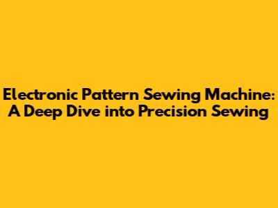 Electronic Pattern Sewing Machine: A Deep Dive into Precision Sewing