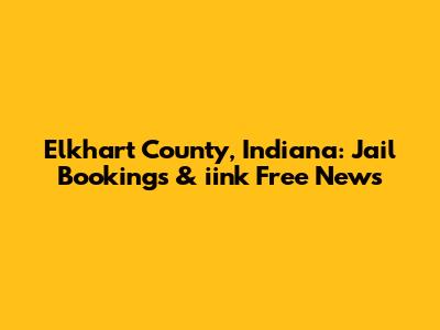 Elkhart County, Indiana: Jail Bookings & iink Free News