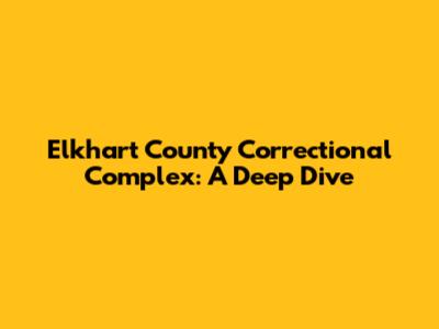 Elkhart County Correctional Complex: A Deep Dive