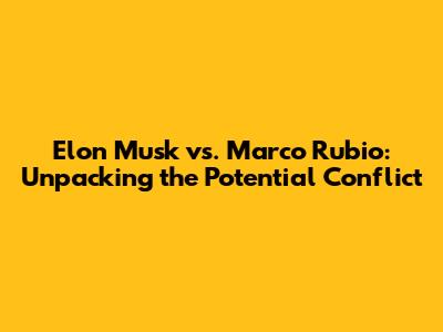 Elon Musk vs. Marco Rubio: Unpacking the Potential Conflict
