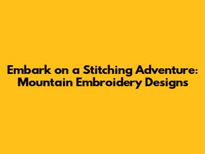 Embark on a Stitching Adventure: Mountain Embroidery Designs