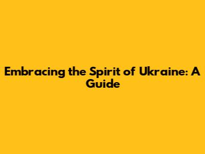 Embracing the Spirit of Ukraine: A Guide