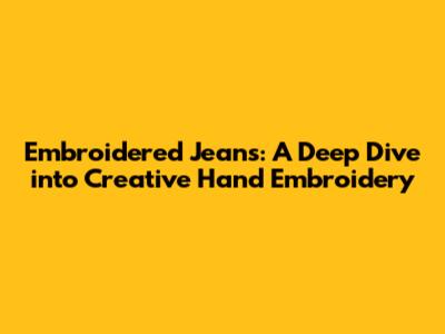Embroidered Jeans: A Deep Dive into Creative Hand Embroidery