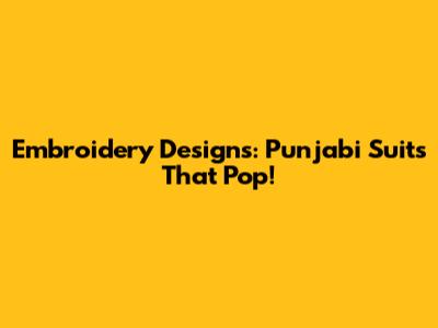 Embroidery Designs: Punjabi Suits That Pop!