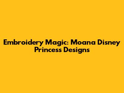 Embroidery Magic: Moana Disney Princess Designs