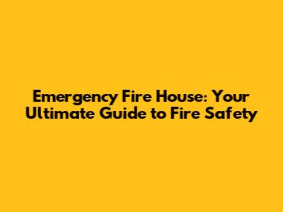 Emergency Fire House: Your Ultimate Guide to Fire Safety
