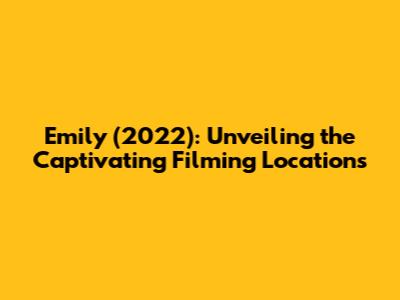 Emily (2022): Unveiling the Captivating Filming Locations
