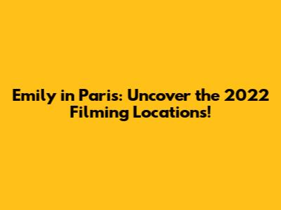 Emily in Paris: Uncover the 2022 Filming Locations!