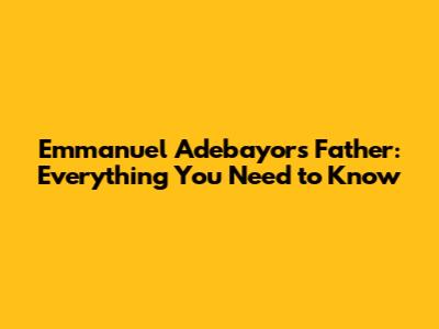Emmanuel Adebayor's Father: Everything You Need to Know