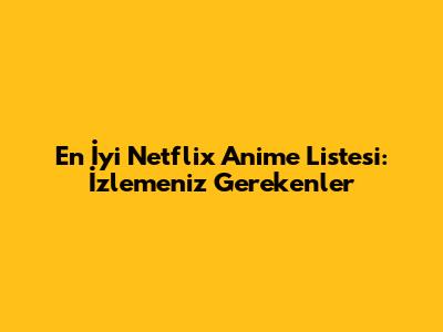 En İyi Netflix Anime Listesi: İzlemeniz Gerekenler