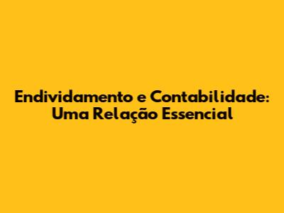 Endividamento e Contabilidade: Uma Relação Essencial