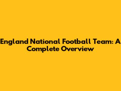 England National Football Team: A Complete Overview