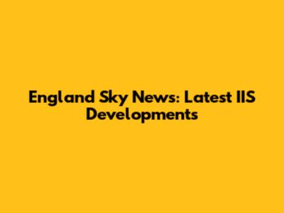 England Sky News: Latest IIS Developments