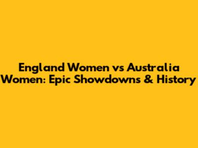England Women vs Australia Women: Epic Showdowns & History