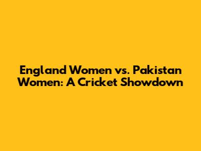 England Women vs. Pakistan Women: A Cricket Showdown