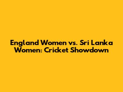 England Women vs. Sri Lanka Women: Cricket Showdown