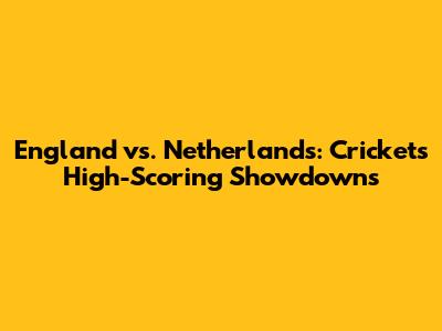 England vs. Netherlands: Cricket's High-Scoring Showdowns