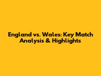 England vs. Wales: Key Match Analysis & Highlights