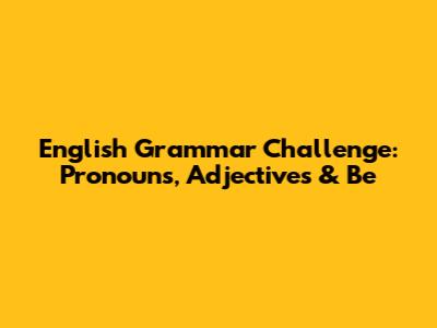 English Grammar Challenge: Pronouns, Adjectives & 'Be'