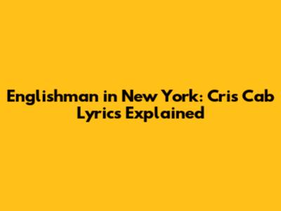 Englishman in New York: Cris Cab Lyrics Explained