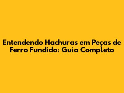 Entendendo Hachuras em Peças de Ferro Fundido: Guia Completo