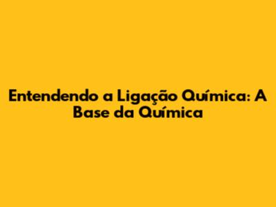 Entendendo a Ligação Química: A Base da Química