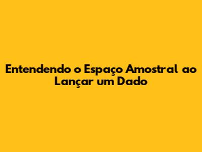 Entendendo o Espaço Amostral ao Lançar um Dado