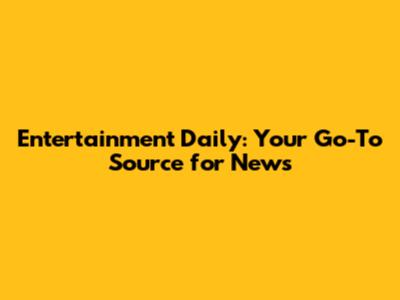 Entertainment Daily: Your Go-To Source for News