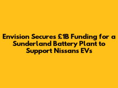 Envision Secures £1B Funding for a Sunderland Battery Plant to Support Nissan's EVs