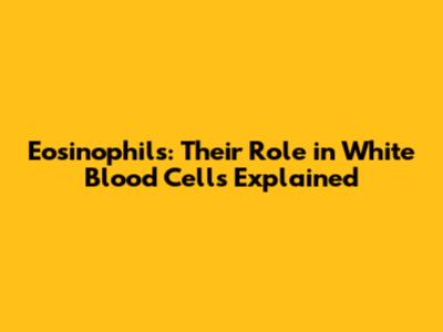 Eosinophils: Their Role in White Blood Cells Explained