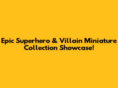Epic Superhero & Villain Miniature Collection Showcase!