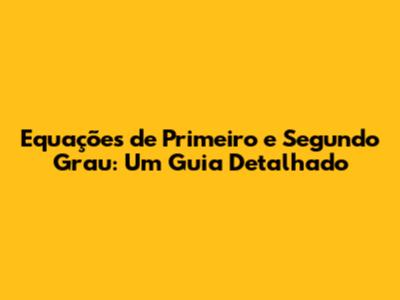 Equações de Primeiro e Segundo Grau: Um Guia Detalhado