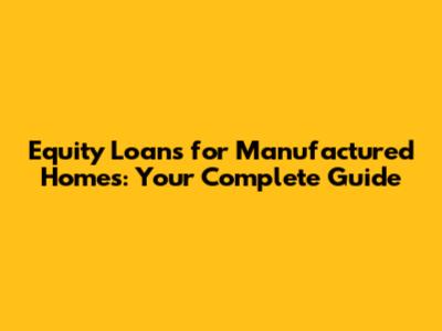 Equity Loans for Manufactured Homes: Your Complete Guide