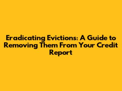 Eradicating Evictions: A Guide to Removing Them From Your Credit Report