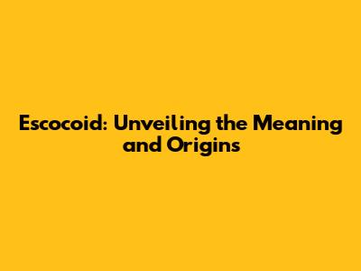 Escocoid: Unveiling the Meaning and Origins