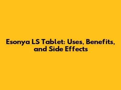 Esonya LS Tablet: Uses, Benefits, and Side Effects