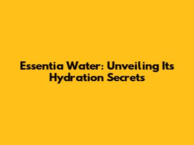 Essentia Water: Unveiling Its Hydration Secrets