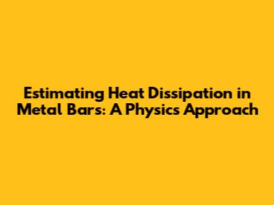 Estimating Heat Dissipation in Metal Bars: A Physics Approach