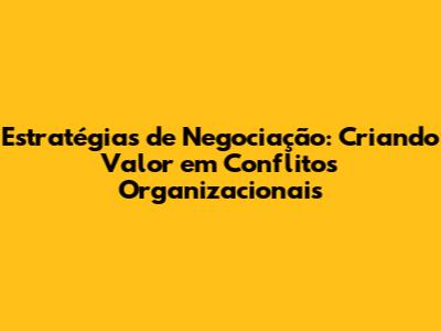 Estratégias de Negociação: Criando Valor em Conflitos Organizacionais