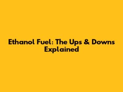 Ethanol Fuel: The Ups & Downs Explained