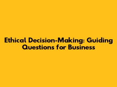 Ethical Decision-Making: Guiding Questions for Business