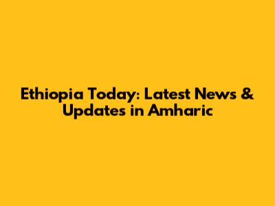Ethiopia Today: Latest News & Updates in Amharic
