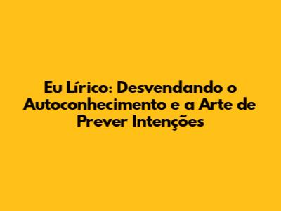 Eu Lírico: Desvendando o Autoconhecimento e a Arte de Prever Intenções