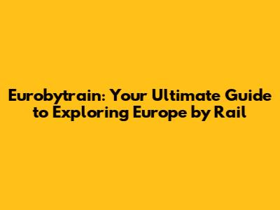 Eurobytrain: Your Ultimate Guide to Exploring Europe by Rail