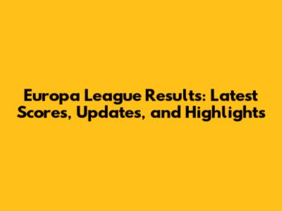 Europa League Results: Latest Scores, Updates, and Highlights